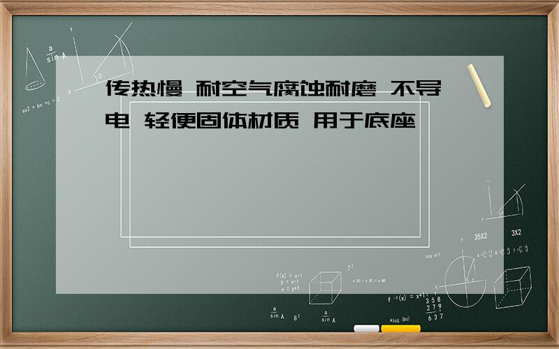 传热慢 耐空气腐蚀耐磨 不导电 轻便固体材质 用于底座