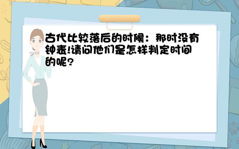 古代比较落后的时候：那时没有钟表!请问他们是怎样判定时间的呢?