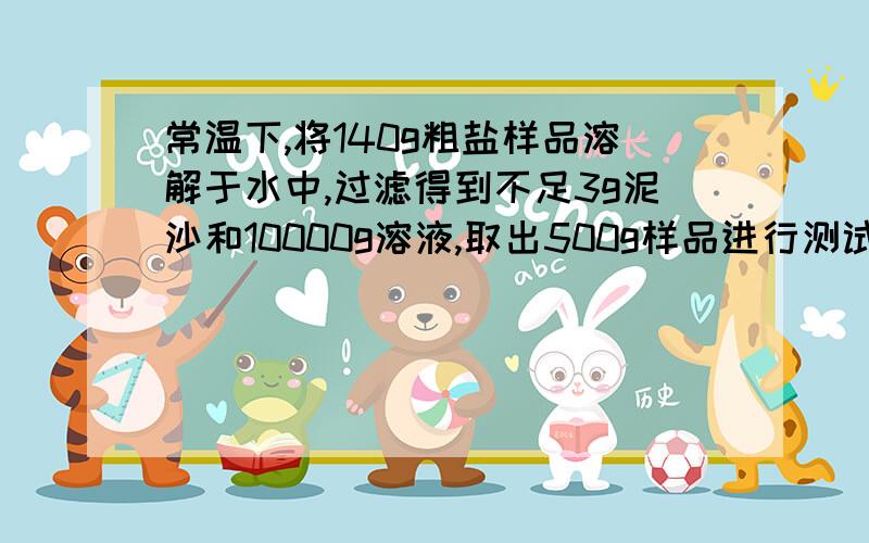 常温下,将140g粗盐样品溶解于水中,过滤得到不足3g泥沙和10000g溶液,取出500g样品进行测试,其中含有镁素1．2g,钙元素2g,氯元素42．6g,则原粗盐中氯化钠的质量分数约为（ ）A86．3％B83．6％C88．1