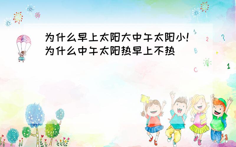 为什么早上太阳大中午太阳小!为什么中午太阳热早上不热