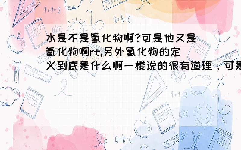 水是不是氢化物啊?可是他又是氧化物啊rt,另外氢化物的定义到底是什么啊一楼说的很有道理，可是到底是不是啊，只要二元化合物就行吗？还是必须要像二楼说的必须是“一种金属元素和氢