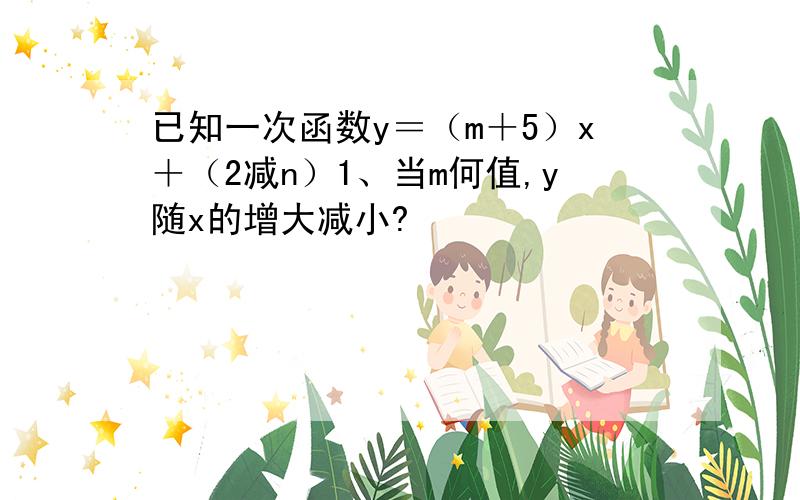 已知一次函数y＝（m＋5）x＋（2减n）1、当m何值,y随x的增大减小?