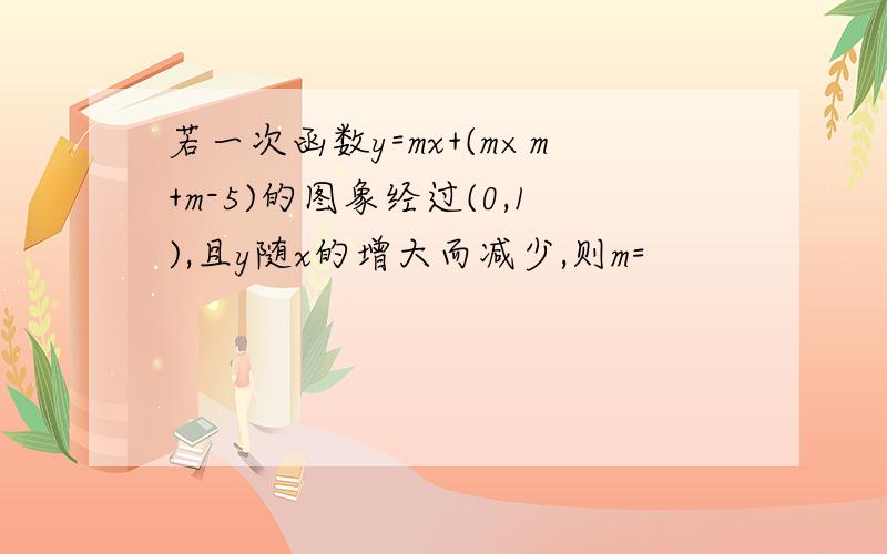 若一次函数y=mx+(m×m+m-5)的图象经过(0,1),且y随x的增大而减少,则m=