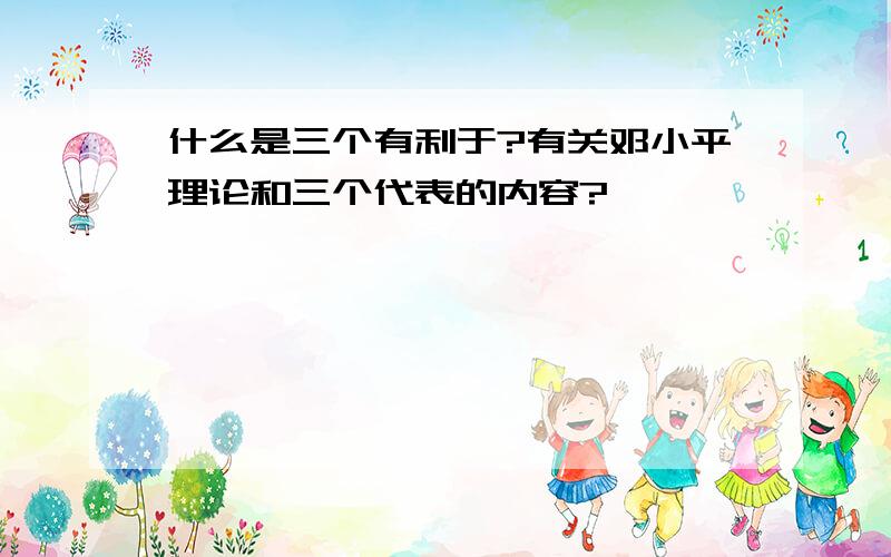 什么是三个有利于?有关邓小平理论和三个代表的内容?