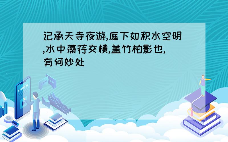 记承天寺夜游,庭下如积水空明,水中藻荇交横,盖竹柏影也,有何妙处