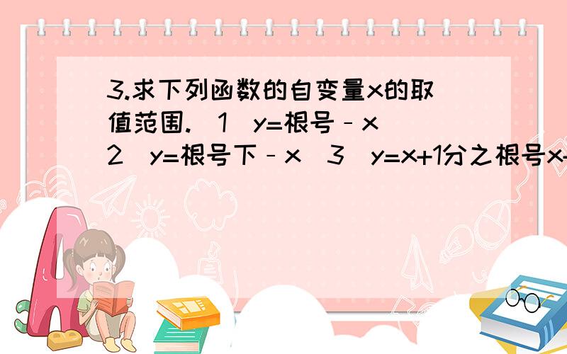 3.求下列函数的自变量x的取值范围.（1）y=根号﹣x（2）y=根号下﹣x（3）y=x+1分之根号x+2（4）y=4分之x-3