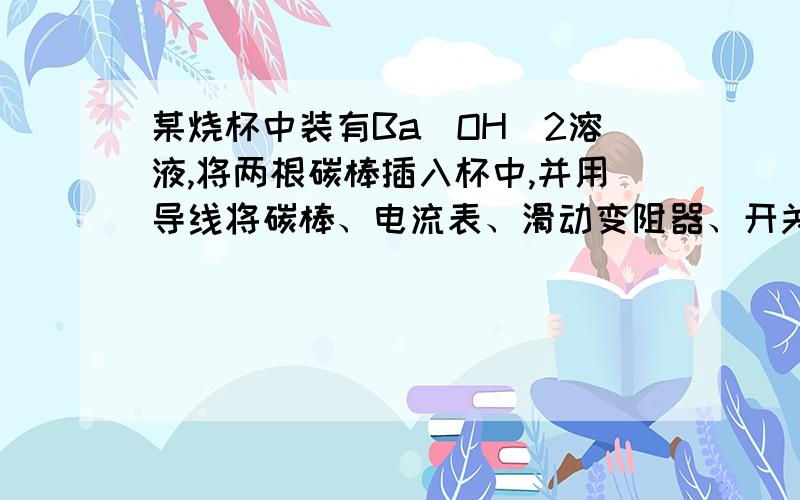 某烧杯中装有Ba（OH）2溶液,将两根碳棒插入杯中,并用导线将碳棒、电流表、滑动变阻器、开关和电源连成电路.如果向烧杯中滴加一些稀硫酸,则电流表的示数将（变小）,