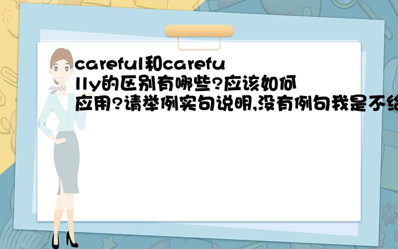 careful和carefully的区别有哪些?应该如何应用?请举例实句说明,没有例句我是不给分的哦！