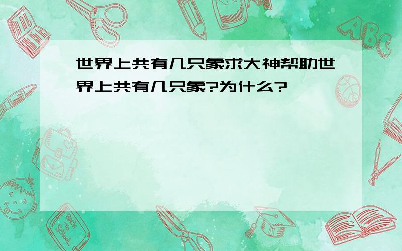 世界上共有几只象求大神帮助世界上共有几只象?为什么?