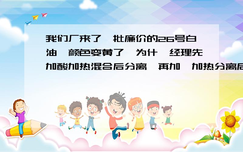 我们厂来了一批廉价的26号白油,颜色变黄了,为什麽经理先加酸加热混合后分离,再加缄加热分离后,再加水