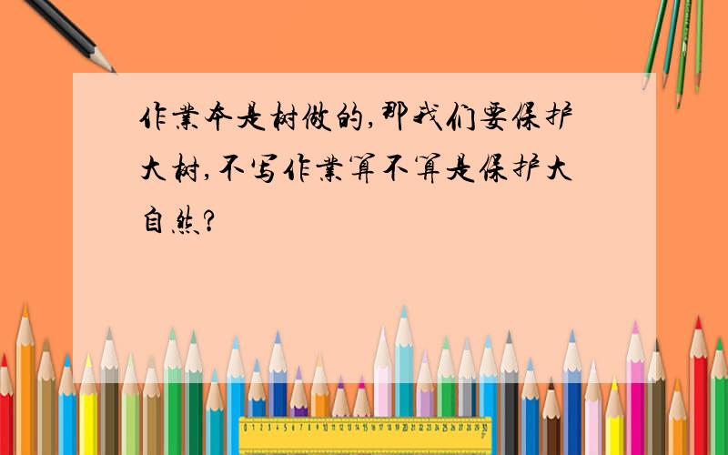 作业本是树做的,那我们要保护大树,不写作业算不算是保护大自然?