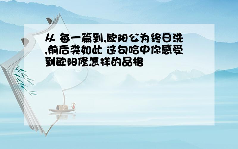 从 每一篇到,欧阳公为终日洗,前后类如此 这句哈中你感受到欧阳修怎样的品格