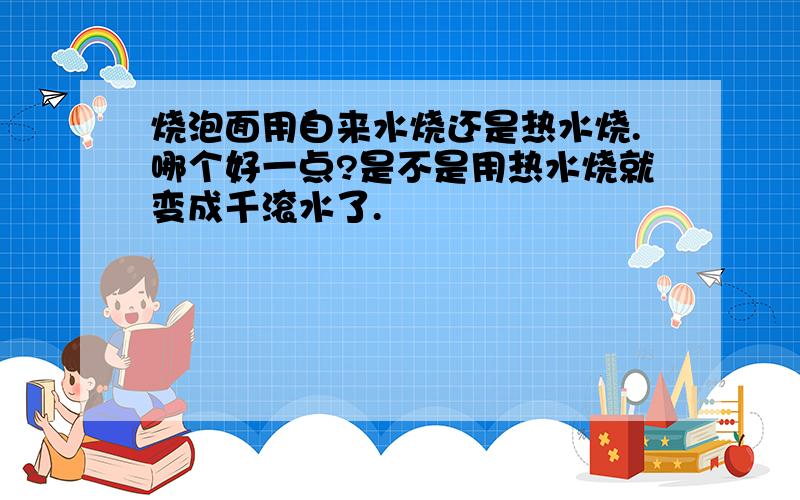 烧泡面用自来水烧还是热水烧.哪个好一点?是不是用热水烧就变成千滚水了.