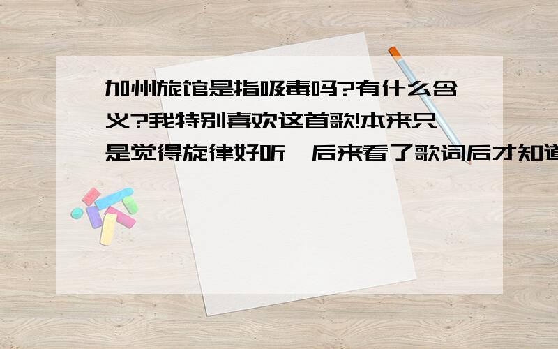 加州旅馆是指吸毒吗?有什么含义?我特别喜欢这首歌!本来只是觉得旋律好听,后来看了歌词后才知道是有关吸毒的,但怎么听都觉得歌词和旋律不配（怎么和吸毒有关呢?纳闷了!）   请“简单”