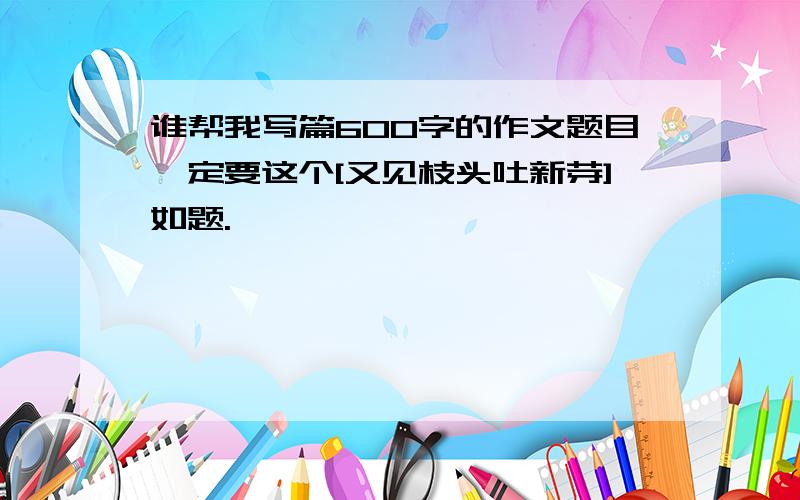 谁帮我写篇600字的作文题目一定要这个[又见枝头吐新芽]如题.