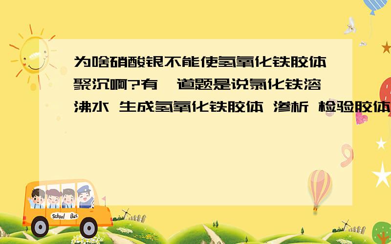 为啥硝酸银不能使氢氧化铁胶体聚沉啊?有一道题是说氯化铁溶沸水 生成氢氧化铁胶体 渗析 检验胶体纯不纯 答案是加硝酸银 若有沉淀生成 则不纯 那也可能是硝酸银使氢氧化铁聚沉啊