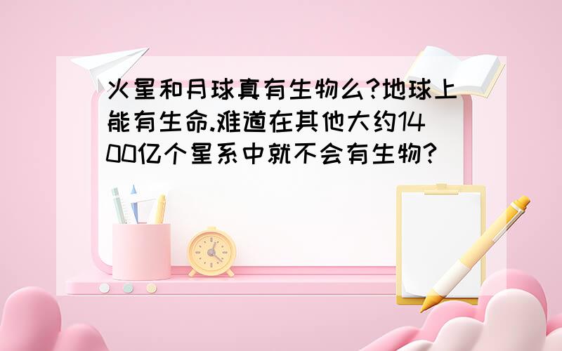 火星和月球真有生物么?地球上能有生命.难道在其他大约1400亿个星系中就不会有生物?