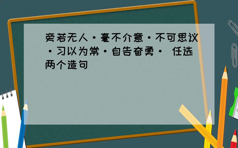 旁若无人·毫不介意·不可思议·习以为常·自告奋勇· 任选两个造句