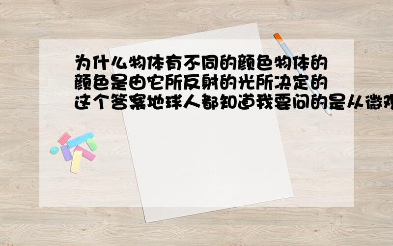 为什么物体有不同的颜色物体的颜色是由它所反射的光所决定的这个答案地球人都知道我要问的是从微观的角度去看这个问题例如从分子结构/电子/原子核等