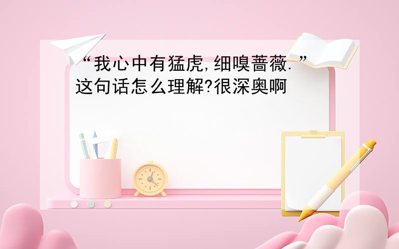 “我心中有猛虎,细嗅蔷薇.”这句话怎么理解?很深奥啊