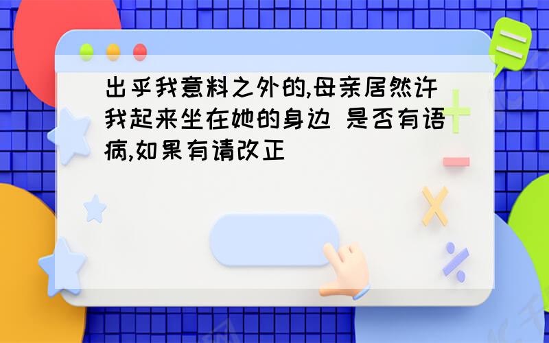 出乎我意料之外的,母亲居然许我起来坐在她的身边 是否有语病,如果有请改正