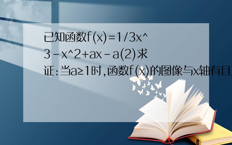 已知函数f(x)=1/3x^3-x^2+ax-a(2)求证:当a≥1时,函数f(x)的图像与x轴有且只有一个交点