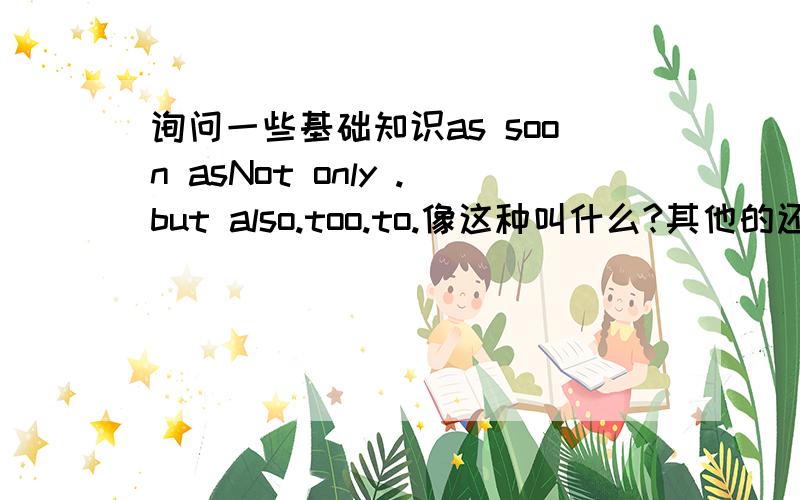 询问一些基础知识as soon asNot only .but also.too.to.像这种叫什么?其他的还有哪些?我想系统的学一下.