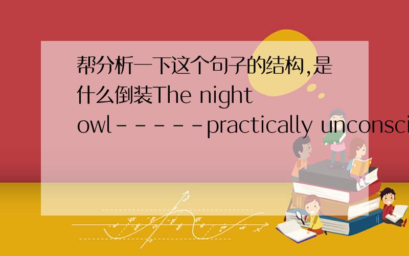 帮分析一下这个句子的结构,是什么倒装The night owl-----practically unconscious if roused before noon but sharp in the evening.