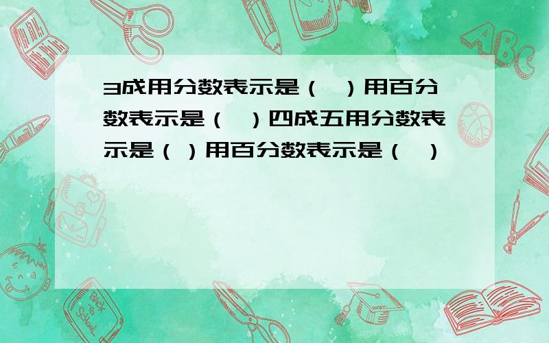 3成用分数表示是（ ）用百分数表示是（ ）四成五用分数表示是（）用百分数表示是（ ）