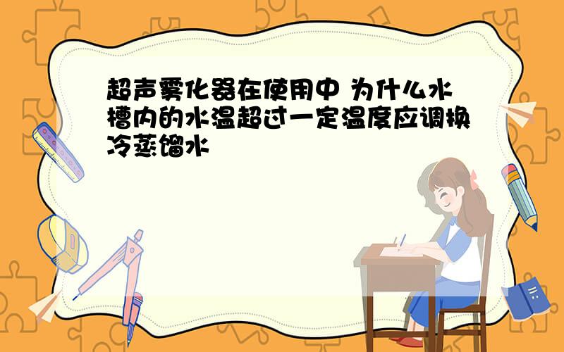 超声雾化器在使用中 为什么水槽内的水温超过一定温度应调换冷蒸馏水