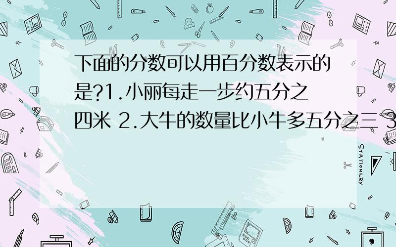 下面的分数可以用百分数表示的是?1.小丽每走一步约五分之四米 2.大牛的数量比小牛多五分之三 3.一堆煤重十分之九吨 选哪个?再写出过程,