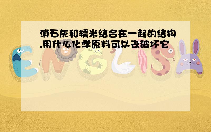 消石灰和糯米结合在一起的结构,用什么化学原料可以去破坏它