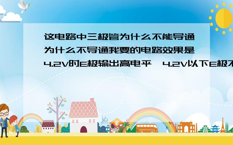 这电路中三极管为什么不能导通为什么不导通我要的电路效果是4.2V时E极输出高电平,4.2V以下E极不输出高电平