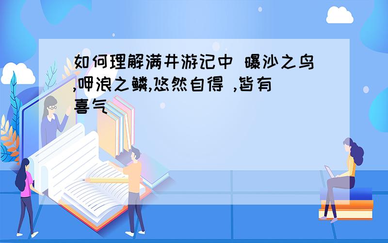 如何理解满井游记中 曝沙之鸟,呷浪之鳞,悠然自得 ,皆有喜气