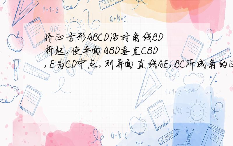 将正方形ABCD沿对角线BD折起,使平面ABD垂直CBD,E为CD中点,则异面直线AE,BC所成角的正切值是多少