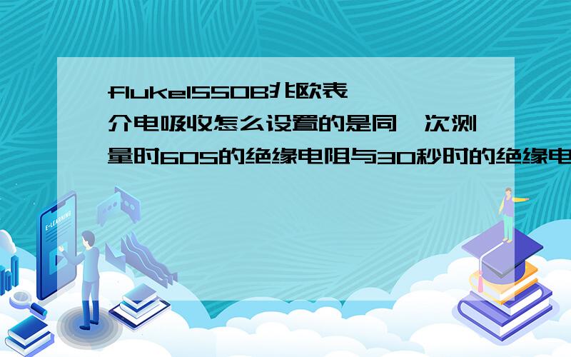 fluke1550B兆欧表 介电吸收怎么设置的是同一次测量时60S的绝缘电阻与30秒时的绝缘电阻的比值 应该是同一次测量时60S的绝缘电阻与15秒时的绝缘电阻的比值的呀