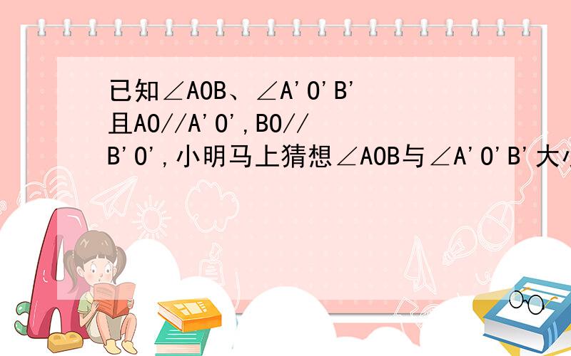 已知∠AOB、∠A'O'B'且AO//A'O',BO//B'O',小明马上猜想∠AOB与∠A'O'B'大小相等,你认为他的结论正确吗?请写出你的理由.