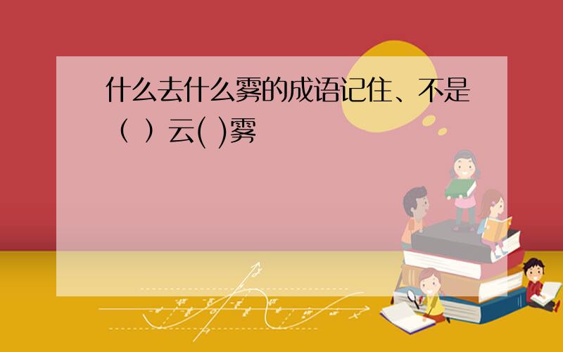 什么去什么雾的成语记住、不是（ ）云( )雾