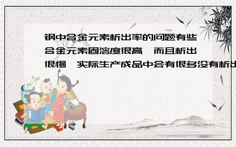 钢中合金元素析出率的问题有些合金元素固溶度很高,而且析出很慢,实际生产成品中会有很多没有析出,以什么形式存在,或者室温下放置很长时间,如果聚集析出了,怎么办