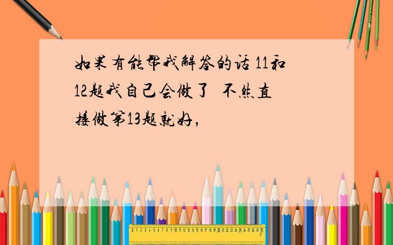 如果有能帮我解答的话 11和12题我自己会做了  不然直接做第13题就好，