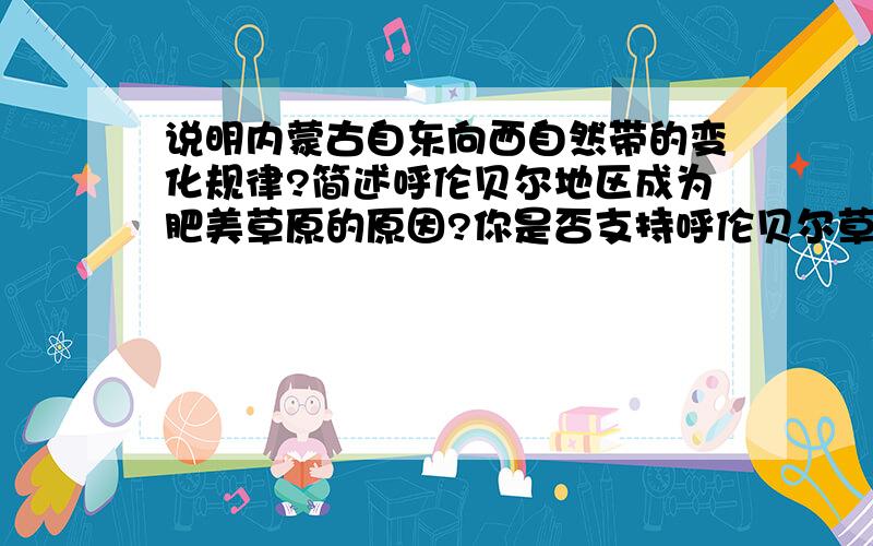 说明内蒙古自东向西自然带的变化规律?简述呼伦贝尔地区成为肥美草原的原因?你是否支持呼伦贝尔草原工业化?请说明原因?就这三题了