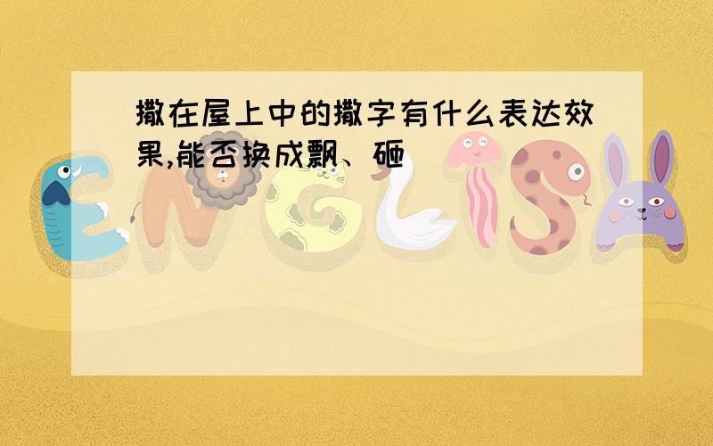 撒在屋上中的撒字有什么表达效果,能否换成飘、砸