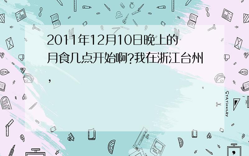 2011年12月10日晚上的月食几点开始啊?我在浙江台州,