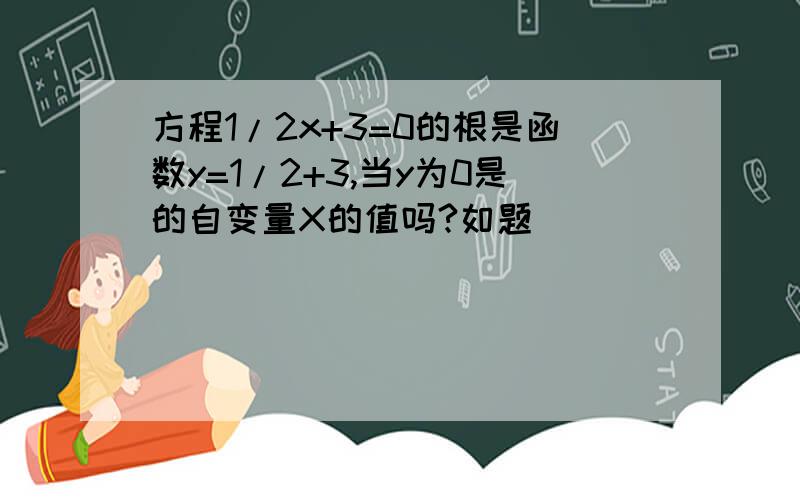 方程1/2x+3=0的根是函数y=1/2+3,当y为0是的自变量X的值吗?如题