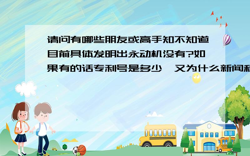 请问有哪些朋友或高手知不知道目前具体发明出永动机没有?如果有的话专利号是多少,又为什么新闻和社会上的产品都无声无息?在曾经看到的新闻及一些科学家的判定都说世上不可能有真的