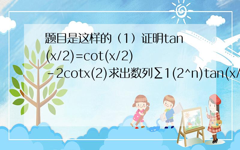 题目是这样的（1）证明tan(x/2)=cot(x/2)-2cotx(2)求出数列∑1(2^n)tan(x/2^n)的和请大侠们帮下忙,