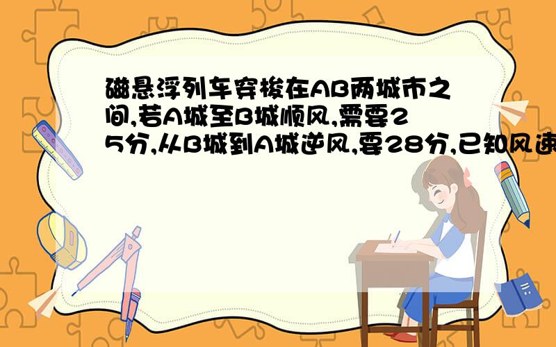 磁悬浮列车穿梭在AB两城市之间,若A城至B城顺风,需要25分,从B城到A城逆风,要28分,已知风速每小时24千米,AB距离多少?精确到0.1KM,用方程解,这个.不大看得懂- -一元一次方程啊