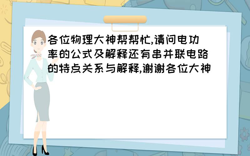 各位物理大神帮帮忙,请问电功率的公式及解释还有串并联电路的特点关系与解释,谢谢各位大神