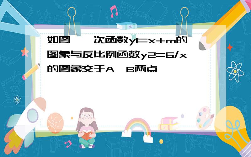 如图,一次函数y1=x+m的图象与反比例函数y2=6/x的图象交于A、B两点