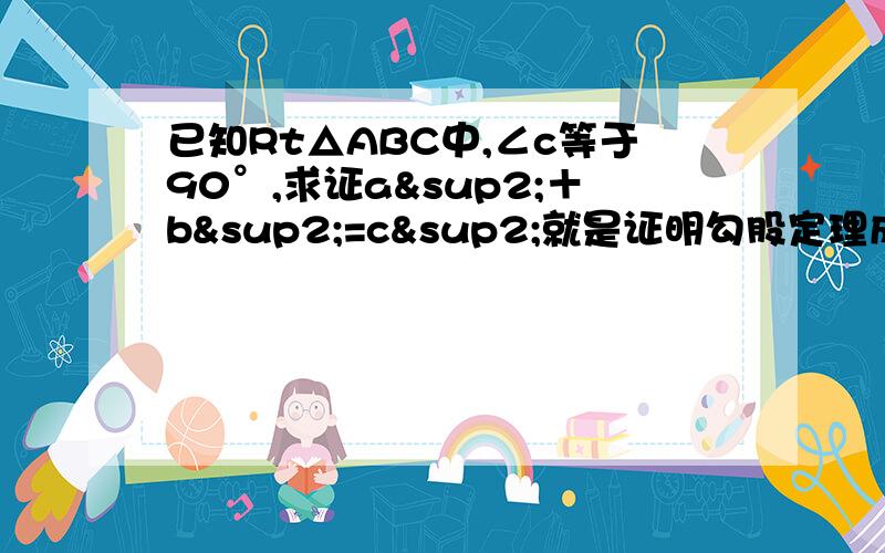 已知Rt△ABC中,∠c等于90°,求证a²＋b²=c²就是证明勾股定理成立